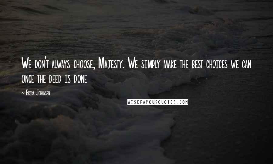 Erika Johansen Quotes: We don't always choose, Majesty. We simply make the best choices we can once the deed is done