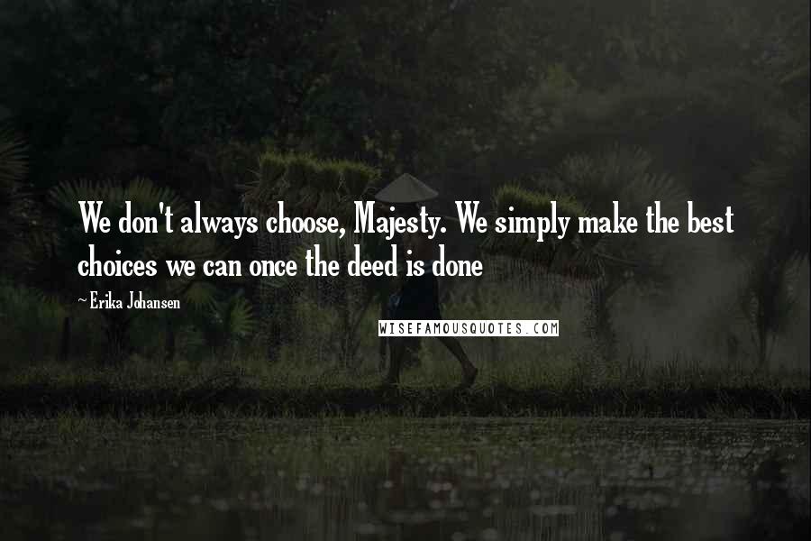 Erika Johansen Quotes: We don't always choose, Majesty. We simply make the best choices we can once the deed is done