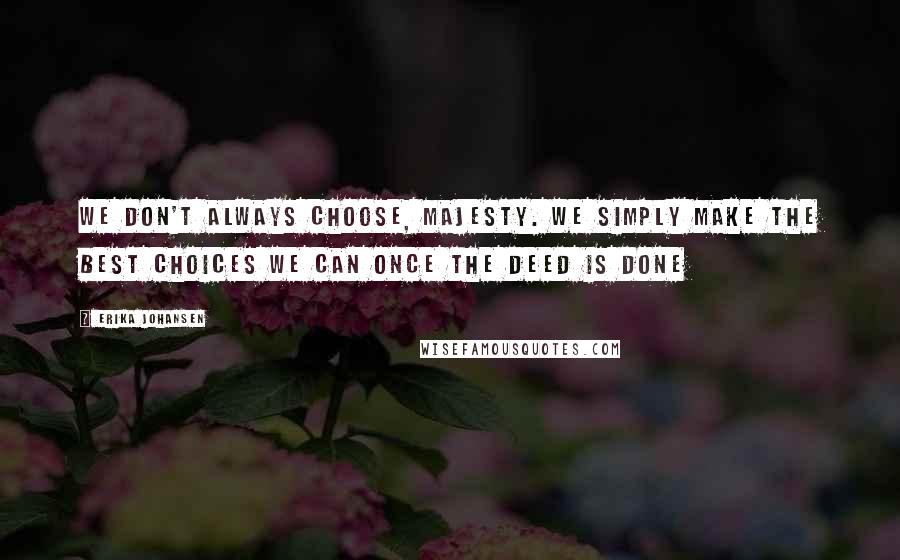 Erika Johansen Quotes: We don't always choose, Majesty. We simply make the best choices we can once the deed is done