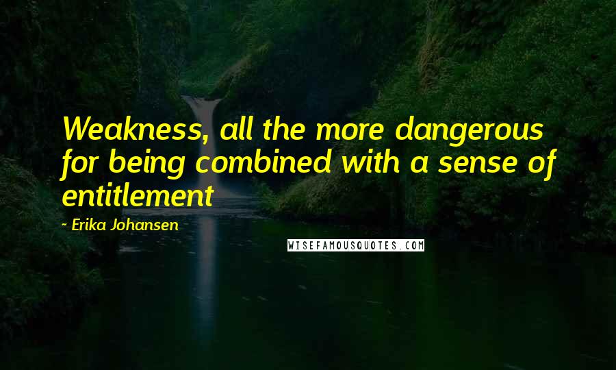 Erika Johansen Quotes: Weakness, all the more dangerous for being combined with a sense of entitlement