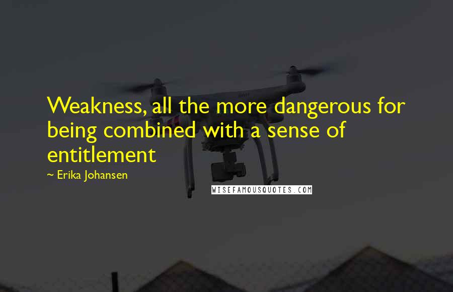 Erika Johansen Quotes: Weakness, all the more dangerous for being combined with a sense of entitlement