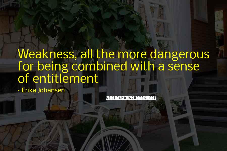 Erika Johansen Quotes: Weakness, all the more dangerous for being combined with a sense of entitlement