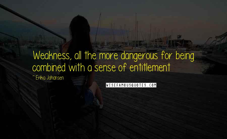 Erika Johansen Quotes: Weakness, all the more dangerous for being combined with a sense of entitlement