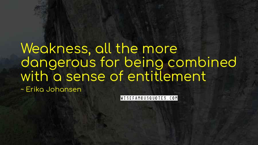 Erika Johansen Quotes: Weakness, all the more dangerous for being combined with a sense of entitlement