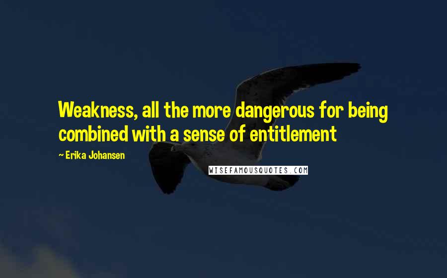 Erika Johansen Quotes: Weakness, all the more dangerous for being combined with a sense of entitlement