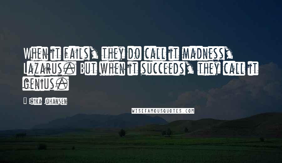 Erika Johansen Quotes: When it fails, they do call it madness, Lazarus. But when it succeeds, they call it genius.