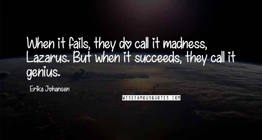 Erika Johansen Quotes: When it fails, they do call it madness, Lazarus. But when it succeeds, they call it genius.