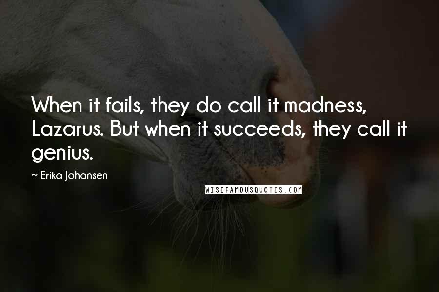 Erika Johansen Quotes: When it fails, they do call it madness, Lazarus. But when it succeeds, they call it genius.