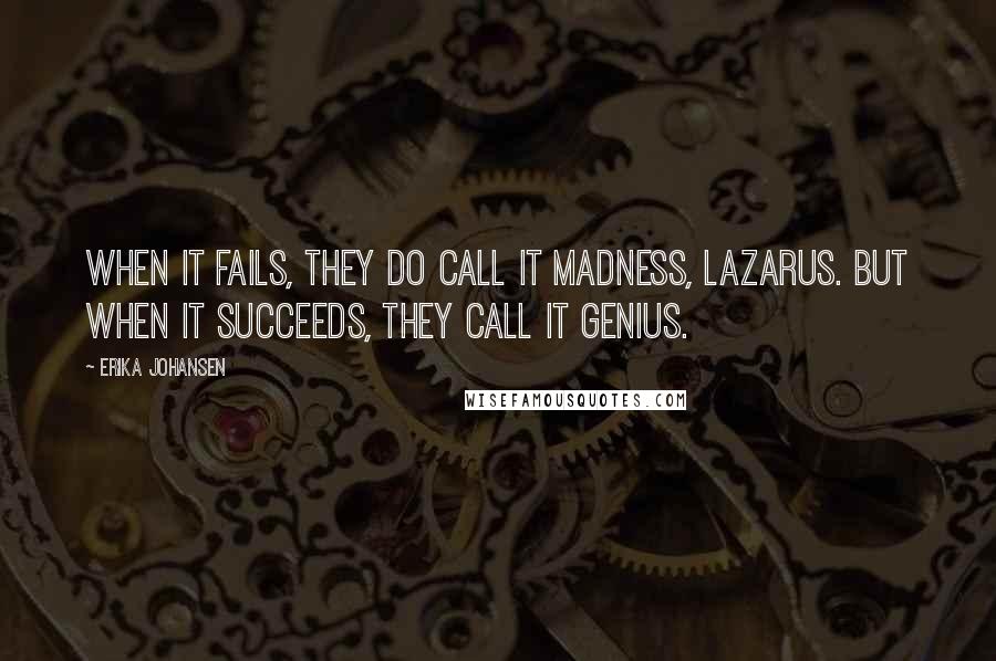 Erika Johansen Quotes: When it fails, they do call it madness, Lazarus. But when it succeeds, they call it genius.