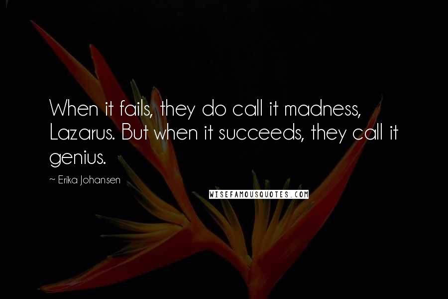 Erika Johansen Quotes: When it fails, they do call it madness, Lazarus. But when it succeeds, they call it genius.