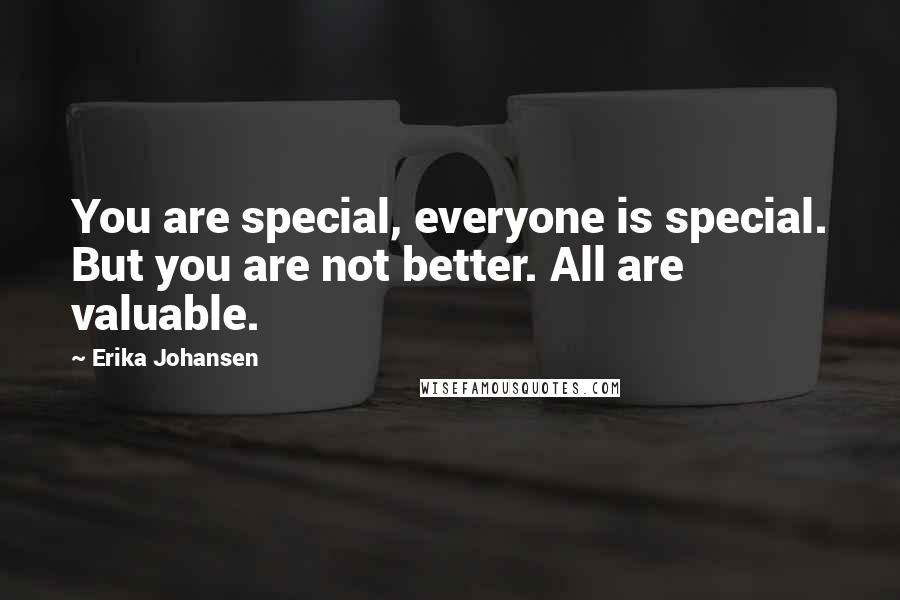 Erika Johansen Quotes: You are special, everyone is special. But you are not better. All are valuable.