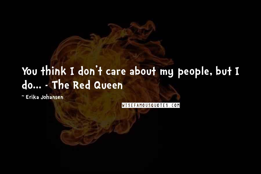 Erika Johansen Quotes: You think I don't care about my people, but I do... - The Red Queen