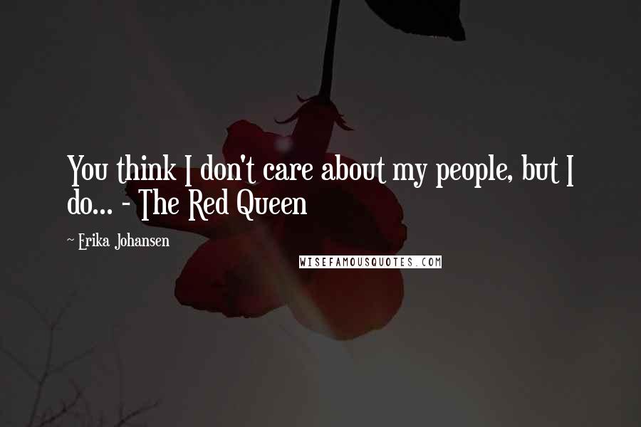 Erika Johansen Quotes: You think I don't care about my people, but I do... - The Red Queen