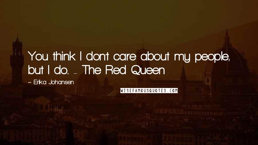 Erika Johansen Quotes: You think I don't care about my people, but I do... - The Red Queen