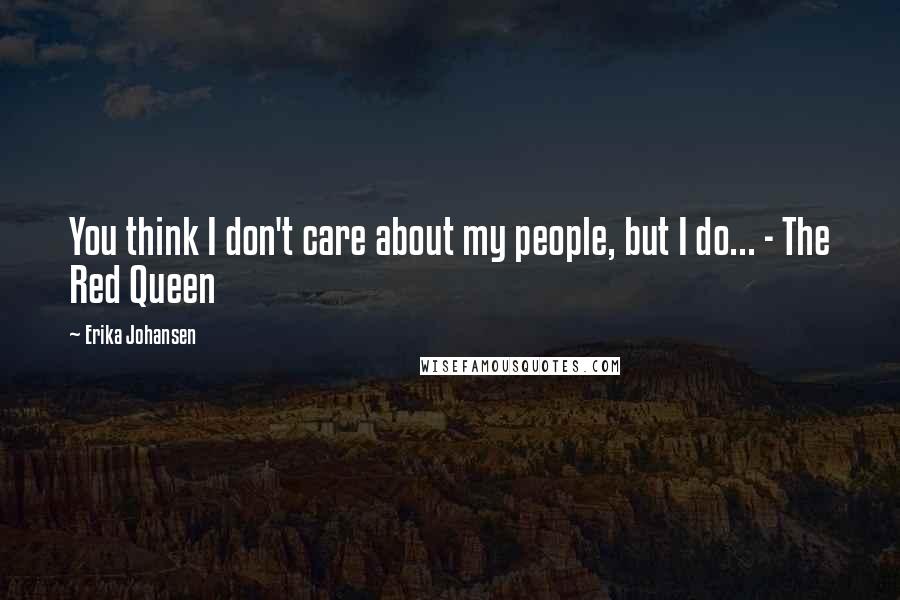 Erika Johansen Quotes: You think I don't care about my people, but I do... - The Red Queen