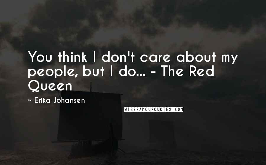 Erika Johansen Quotes: You think I don't care about my people, but I do... - The Red Queen