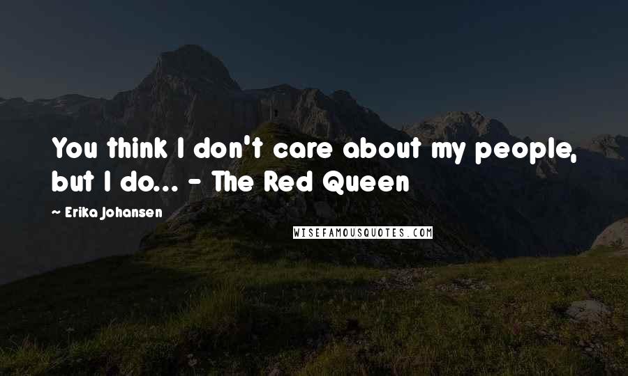 Erika Johansen Quotes: You think I don't care about my people, but I do... - The Red Queen
