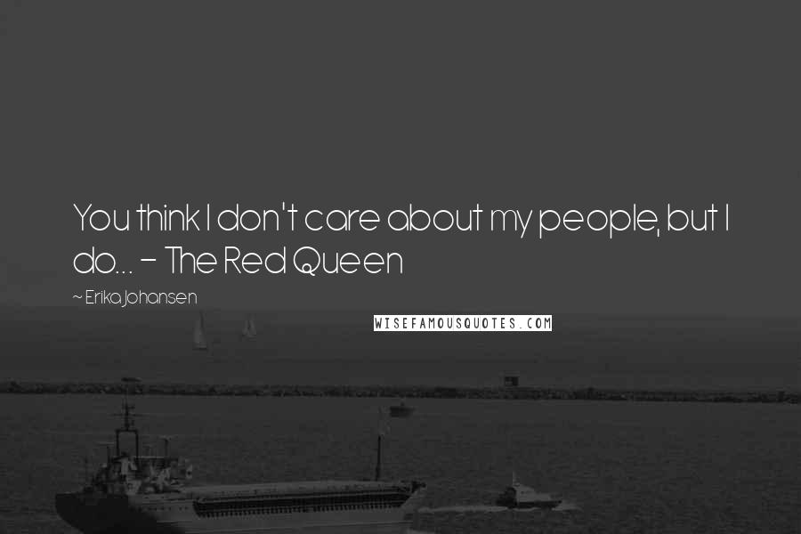 Erika Johansen Quotes: You think I don't care about my people, but I do... - The Red Queen