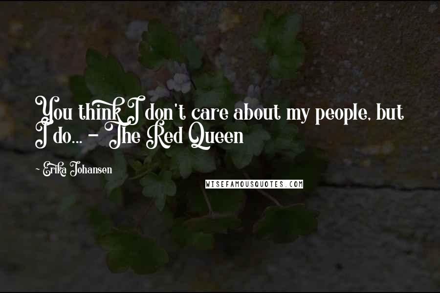 Erika Johansen Quotes: You think I don't care about my people, but I do... - The Red Queen