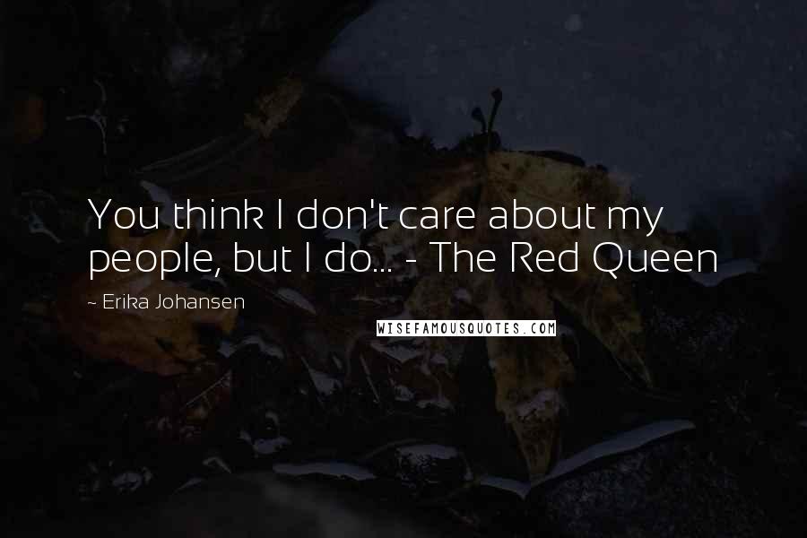 Erika Johansen Quotes: You think I don't care about my people, but I do... - The Red Queen