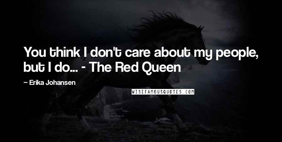 Erika Johansen Quotes: You think I don't care about my people, but I do... - The Red Queen