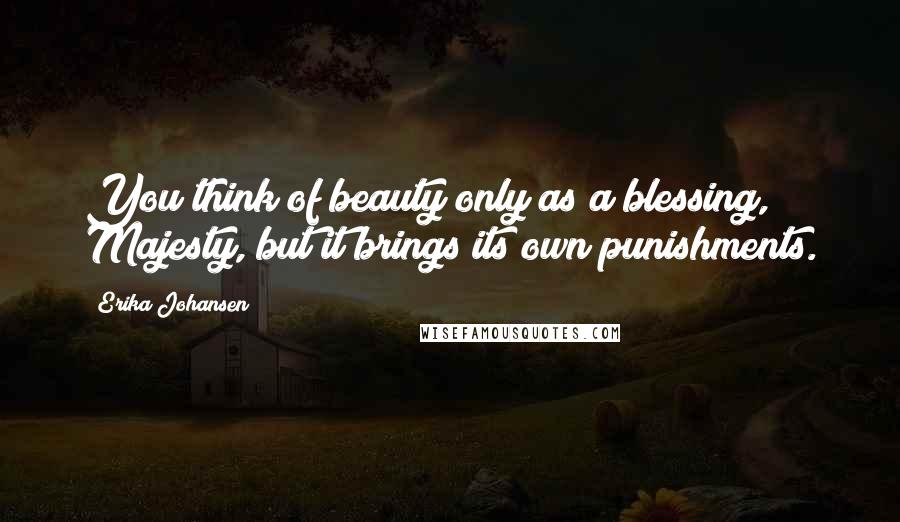 Erika Johansen Quotes: You think of beauty only as a blessing, Majesty, but it brings its own punishments.