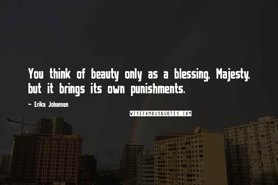 Erika Johansen Quotes: You think of beauty only as a blessing, Majesty, but it brings its own punishments.