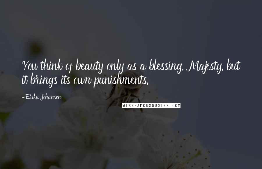 Erika Johansen Quotes: You think of beauty only as a blessing, Majesty, but it brings its own punishments.