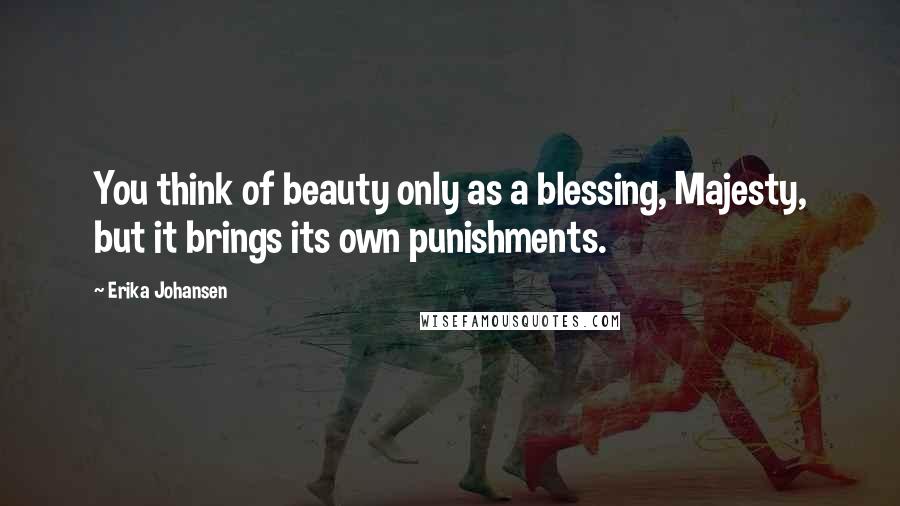 Erika Johansen Quotes: You think of beauty only as a blessing, Majesty, but it brings its own punishments.