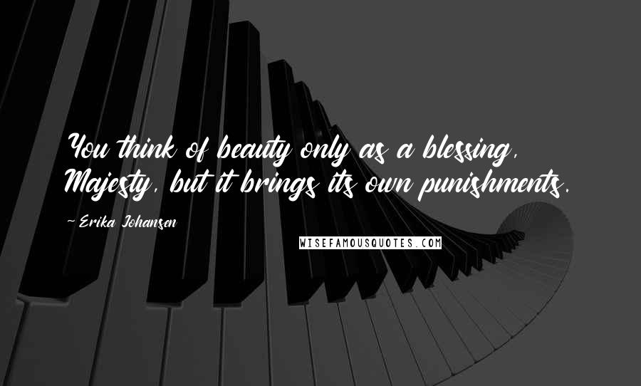 Erika Johansen Quotes: You think of beauty only as a blessing, Majesty, but it brings its own punishments.