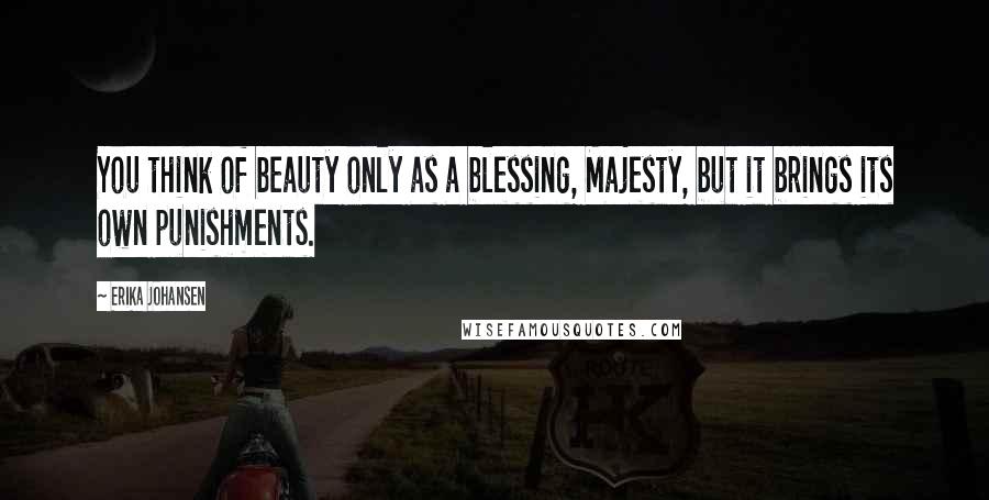 Erika Johansen Quotes: You think of beauty only as a blessing, Majesty, but it brings its own punishments.