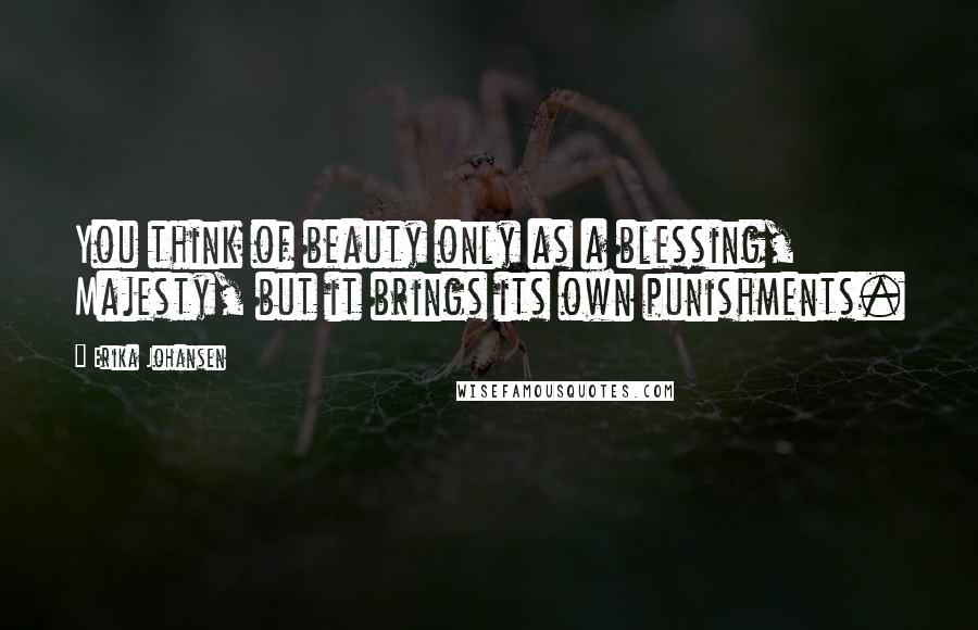 Erika Johansen Quotes: You think of beauty only as a blessing, Majesty, but it brings its own punishments.