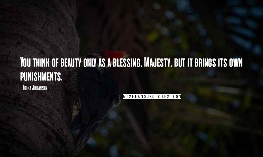 Erika Johansen Quotes: You think of beauty only as a blessing, Majesty, but it brings its own punishments.