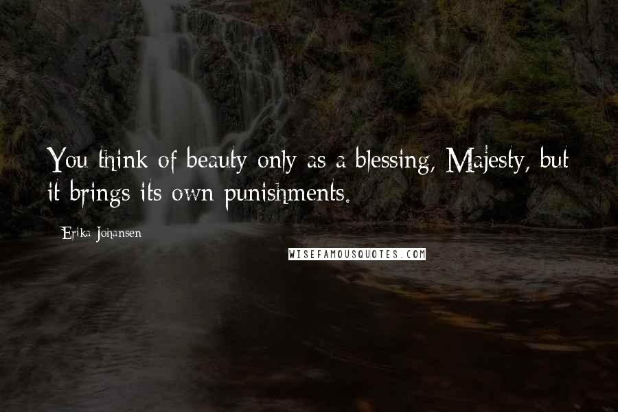 Erika Johansen Quotes: You think of beauty only as a blessing, Majesty, but it brings its own punishments.