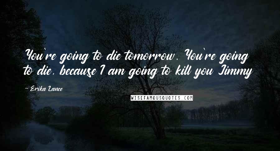 Erika Lance Quotes: You're going to die tomorrow. You're going to die, because I am going to kill you Jimmy