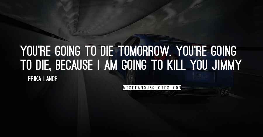 Erika Lance Quotes: You're going to die tomorrow. You're going to die, because I am going to kill you Jimmy