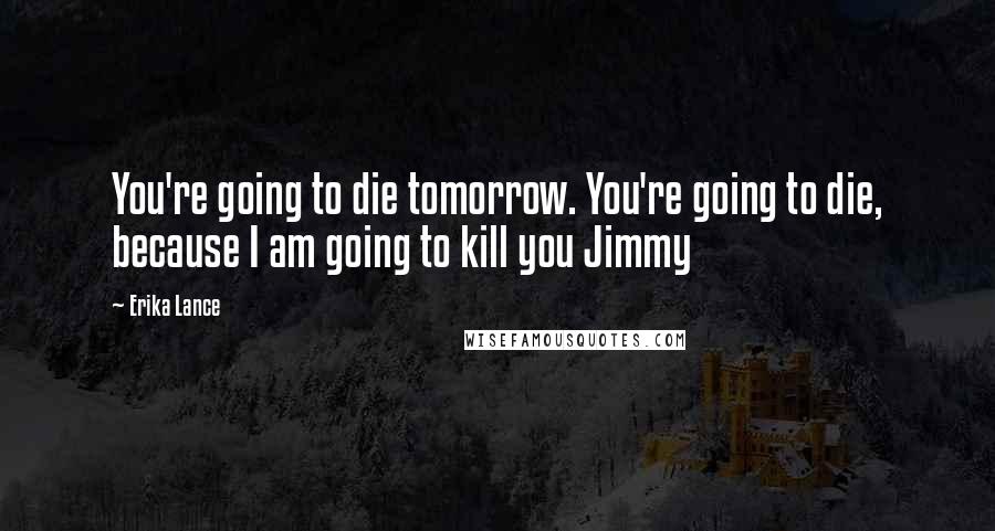Erika Lance Quotes: You're going to die tomorrow. You're going to die, because I am going to kill you Jimmy