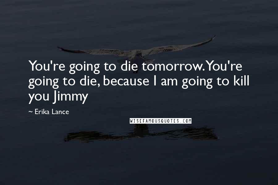 Erika Lance Quotes: You're going to die tomorrow. You're going to die, because I am going to kill you Jimmy