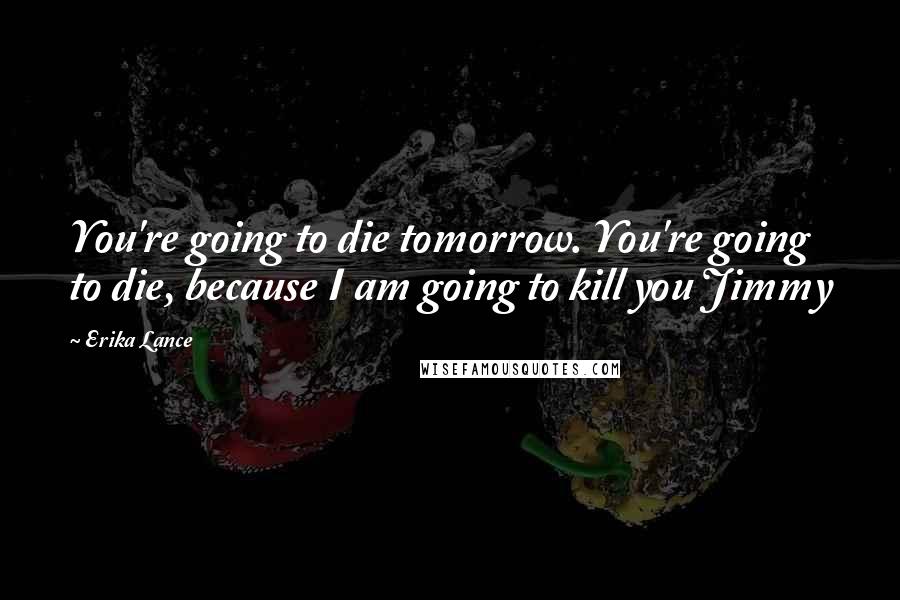 Erika Lance Quotes: You're going to die tomorrow. You're going to die, because I am going to kill you Jimmy
