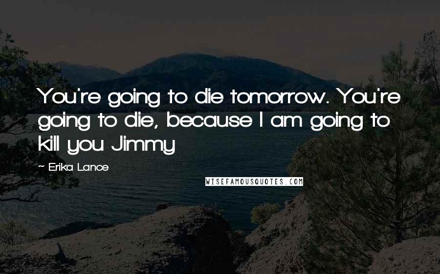 Erika Lance Quotes: You're going to die tomorrow. You're going to die, because I am going to kill you Jimmy