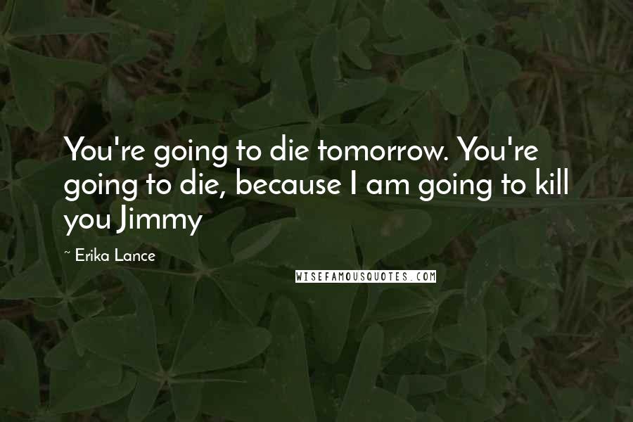 Erika Lance Quotes: You're going to die tomorrow. You're going to die, because I am going to kill you Jimmy