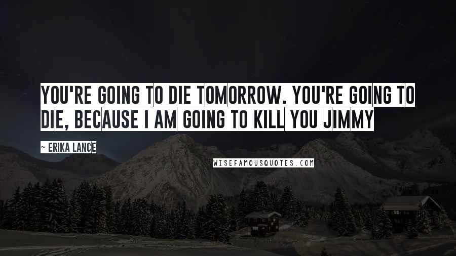 Erika Lance Quotes: You're going to die tomorrow. You're going to die, because I am going to kill you Jimmy