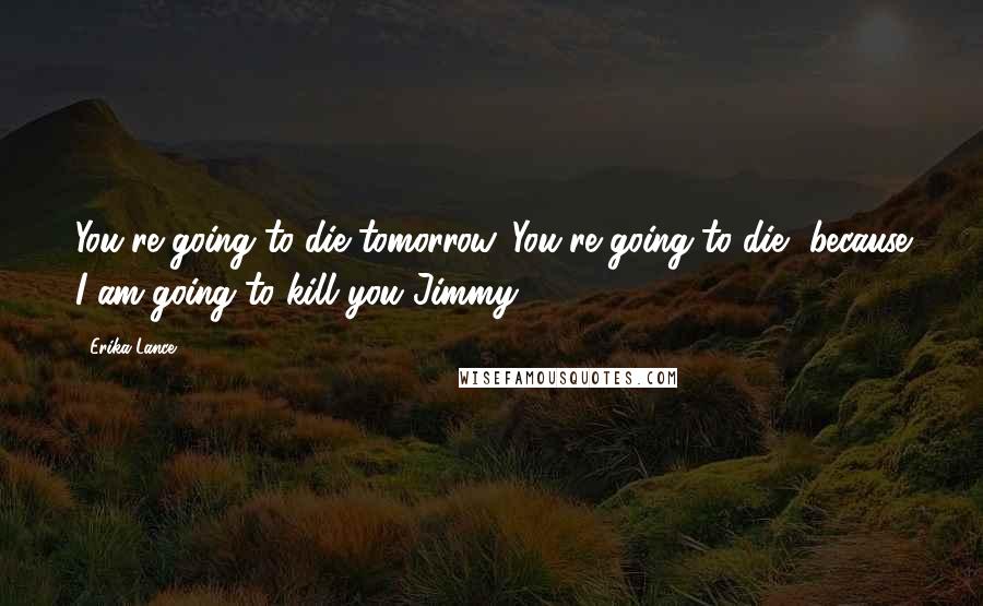 Erika Lance Quotes: You're going to die tomorrow. You're going to die, because I am going to kill you Jimmy
