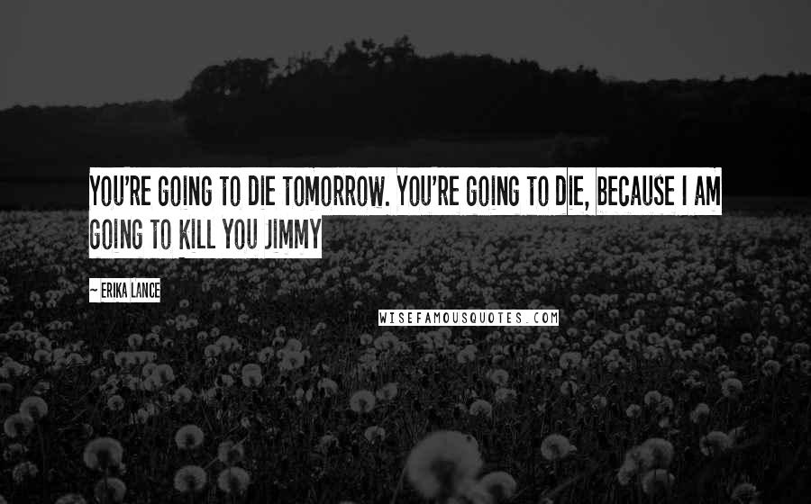 Erika Lance Quotes: You're going to die tomorrow. You're going to die, because I am going to kill you Jimmy