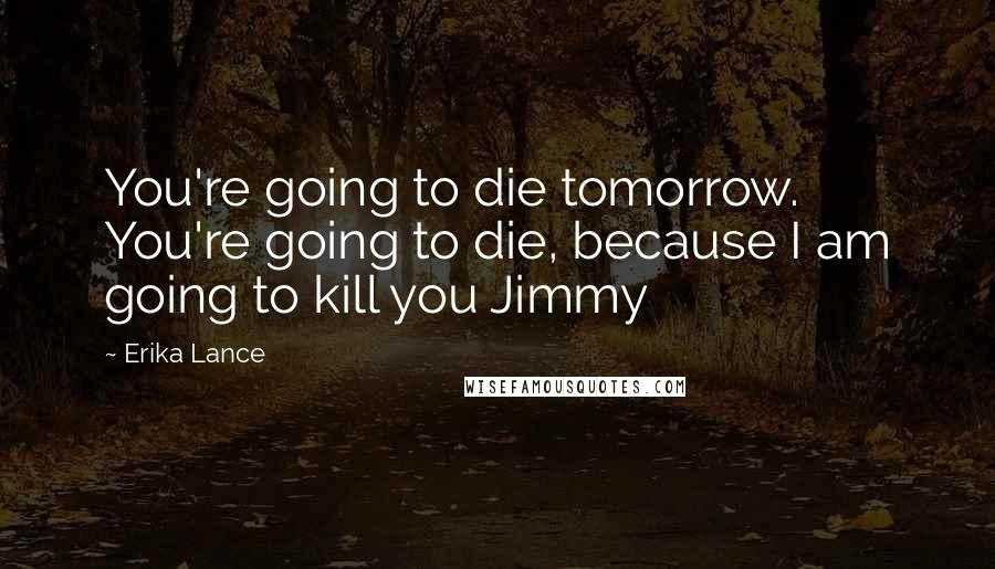 Erika Lance Quotes: You're going to die tomorrow. You're going to die, because I am going to kill you Jimmy