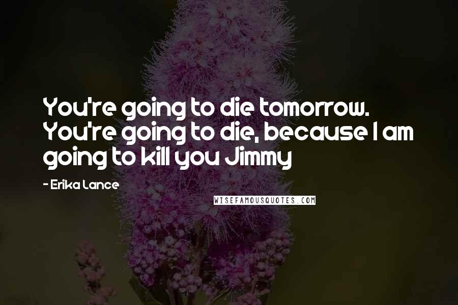 Erika Lance Quotes: You're going to die tomorrow. You're going to die, because I am going to kill you Jimmy