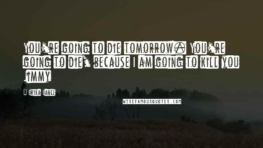 Erika Lance Quotes: You're going to die tomorrow. You're going to die, because I am going to kill you Jimmy