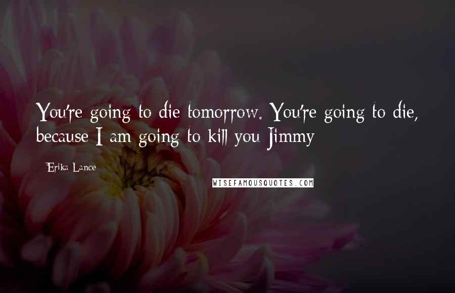 Erika Lance Quotes: You're going to die tomorrow. You're going to die, because I am going to kill you Jimmy