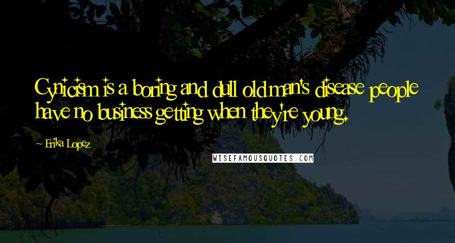 Erika Lopez Quotes: Cynicism is a boring and dull old man's disease people have no business getting when they're young.