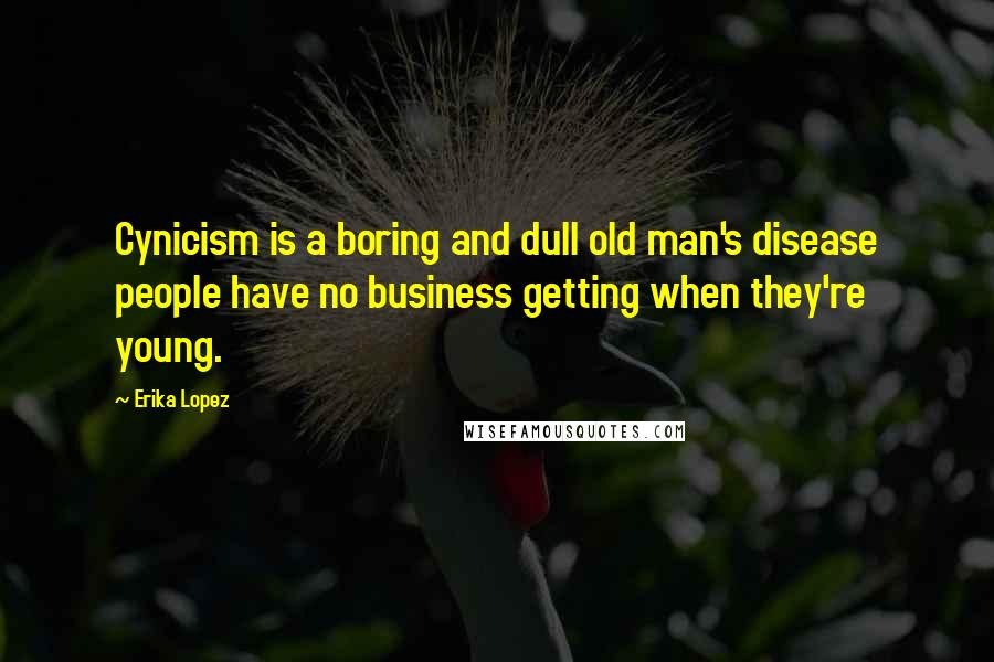 Erika Lopez Quotes: Cynicism is a boring and dull old man's disease people have no business getting when they're young.